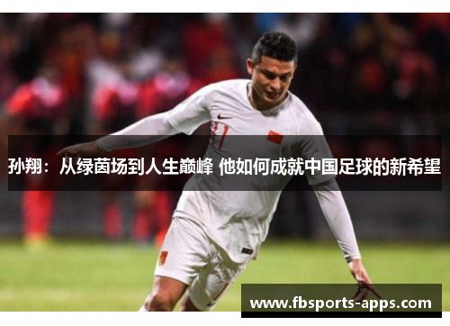孙翔：从绿茵场到人生巅峰 他如何成就中国足球的新希望