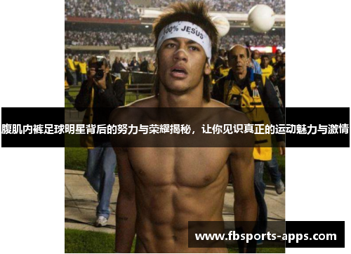 腹肌内裤足球明星背后的努力与荣耀揭秘，让你见识真正的运动魅力与激情