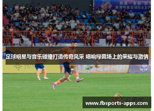 足球明星与音乐碰撞打造传奇风采 唱响绿茵场上的荣耀与激情