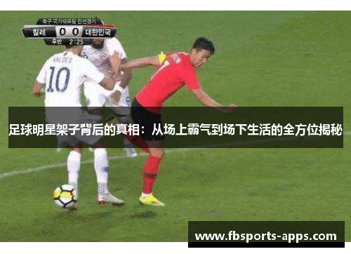 足球明星架子背后的真相：从场上霸气到场下生活的全方位揭秘