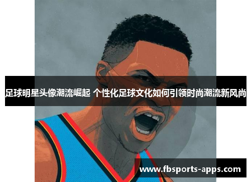 足球明星头像潮流崛起 个性化足球文化如何引领时尚潮流新风尚