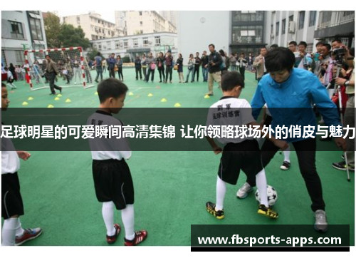 足球明星的可爱瞬间高清集锦 让你领略球场外的俏皮与魅力
