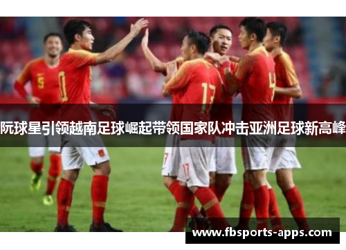 阮球星引领越南足球崛起带领国家队冲击亚洲足球新高峰