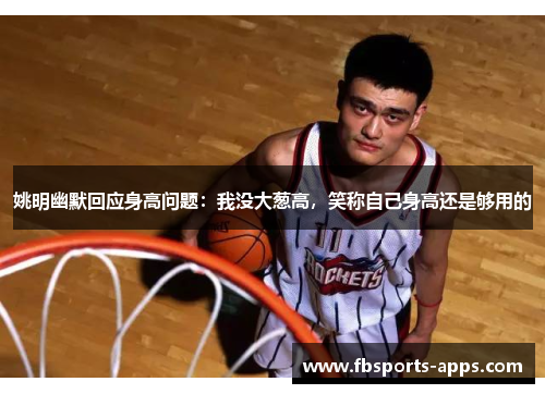 姚明幽默回应身高问题：我没大葱高，笑称自己身高还是够用的