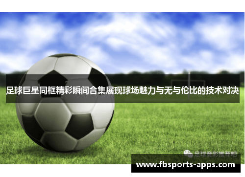 足球巨星同框精彩瞬间合集展现球场魅力与无与伦比的技术对决