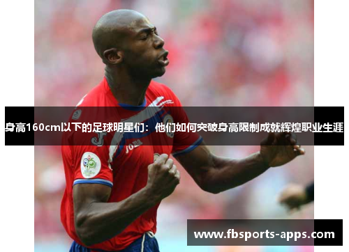 身高160cm以下的足球明星们：他们如何突破身高限制成就辉煌职业生涯