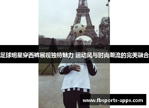 足球明星穿西裤展现独特魅力 运动风与时尚潮流的完美融合