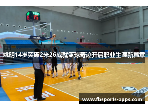 姚明14岁突破2米26成就篮球奇迹开启职业生涯新篇章