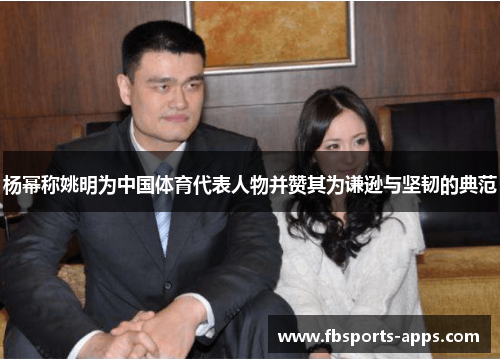 杨幂称姚明为中国体育代表人物并赞其为谦逊与坚韧的典范