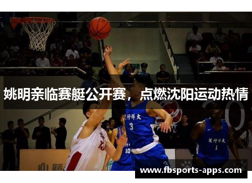 姚明亲临赛艇公开赛，点燃沈阳运动热情