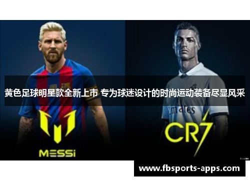 黄色足球明星款全新上市 专为球迷设计的时尚运动装备尽显风采