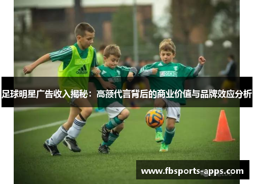 足球明星广告收入揭秘：高额代言背后的商业价值与品牌效应分析