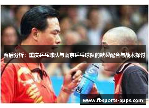 赛后分析：重庆乒乓球队与南京乒乓球队的默契配合与战术探讨
