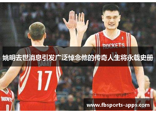 姚明去世消息引发广泛悼念他的传奇人生将永载史册