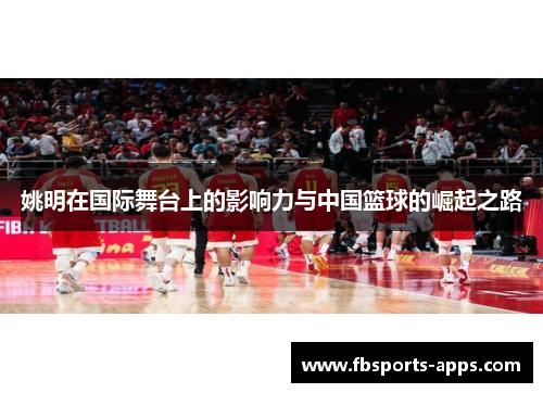 姚明在国际舞台上的影响力与中国篮球的崛起之路