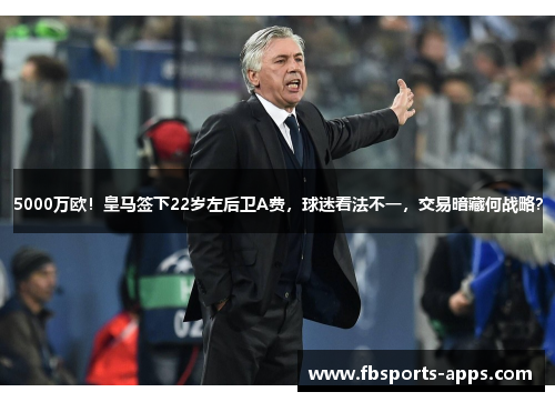 5000万欧！皇马签下22岁左后卫A费，球迷看法不一，交易暗藏何战略？