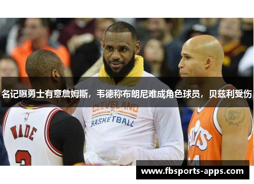 名记曝勇士有意詹姆斯，韦德称布朗尼难成角色球员，贝兹利受伤