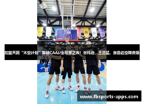 扣篮天团“太空计划”集结CAAU全明星之夜！张祎逊、王浩猛、张鼎岩空降赛场