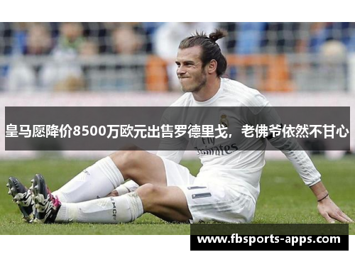 皇马愿降价8500万欧元出售罗德里戈，老佛爷依然不甘心