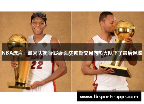 NBA流言：篮网队就海伍德·海史密斯交易向热火队下了最后通牒