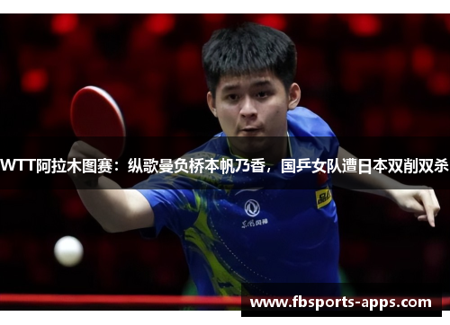 WTT阿拉木图赛：纵歌曼负桥本帆乃香，国乒女队遭日本双削双杀